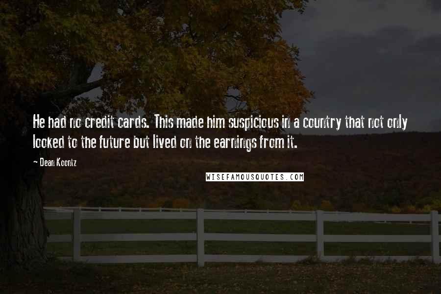 Dean Koontz Quotes: He had no credit cards. This made him suspicious in a country that not only looked to the future but lived on the earnings from it.