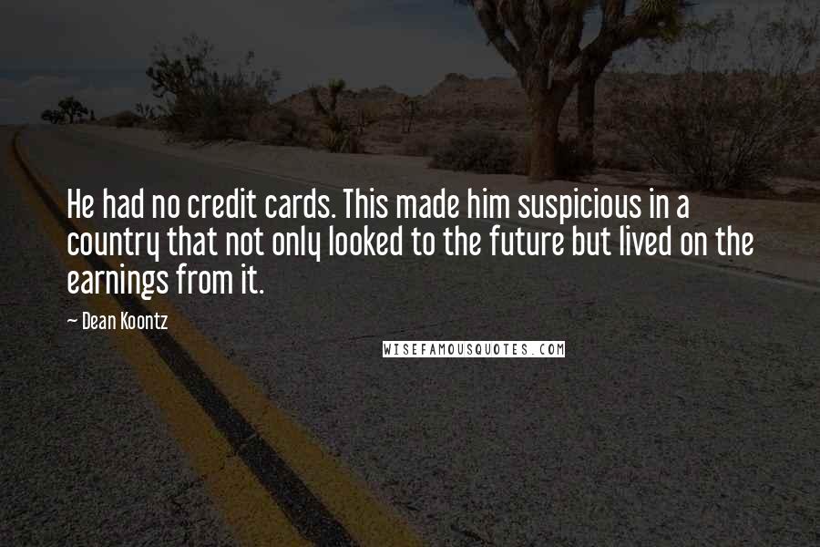 Dean Koontz Quotes: He had no credit cards. This made him suspicious in a country that not only looked to the future but lived on the earnings from it.