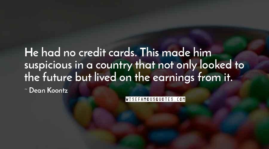 Dean Koontz Quotes: He had no credit cards. This made him suspicious in a country that not only looked to the future but lived on the earnings from it.