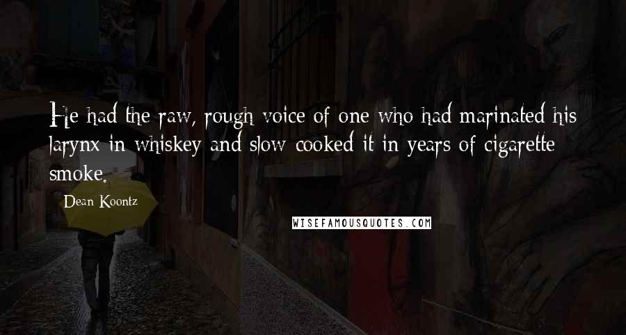 Dean Koontz Quotes: He had the raw, rough voice of one who had marinated his larynx in whiskey and slow-cooked it in years of cigarette smoke.