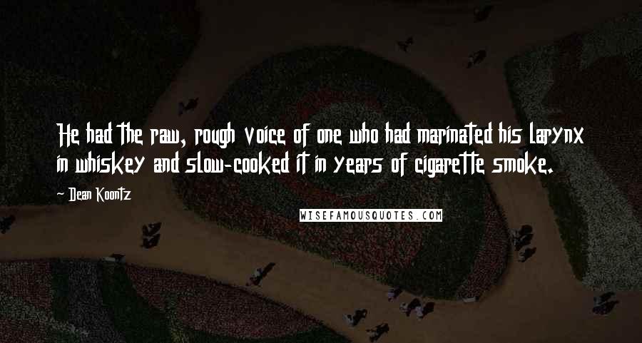 Dean Koontz Quotes: He had the raw, rough voice of one who had marinated his larynx in whiskey and slow-cooked it in years of cigarette smoke.