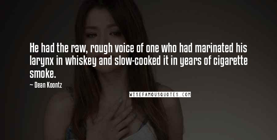 Dean Koontz Quotes: He had the raw, rough voice of one who had marinated his larynx in whiskey and slow-cooked it in years of cigarette smoke.