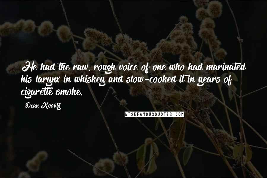 Dean Koontz Quotes: He had the raw, rough voice of one who had marinated his larynx in whiskey and slow-cooked it in years of cigarette smoke.