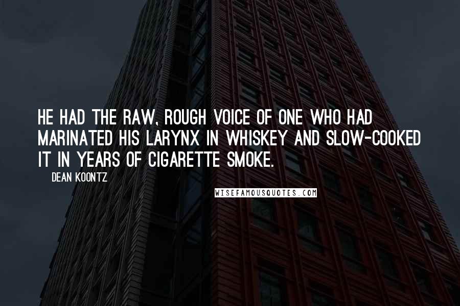 Dean Koontz Quotes: He had the raw, rough voice of one who had marinated his larynx in whiskey and slow-cooked it in years of cigarette smoke.