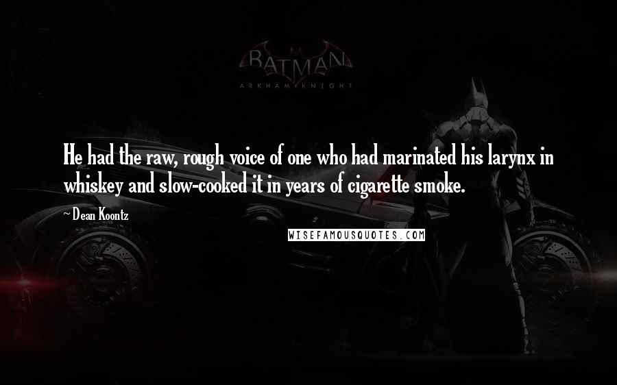 Dean Koontz Quotes: He had the raw, rough voice of one who had marinated his larynx in whiskey and slow-cooked it in years of cigarette smoke.