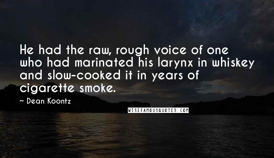Dean Koontz Quotes: He had the raw, rough voice of one who had marinated his larynx in whiskey and slow-cooked it in years of cigarette smoke.