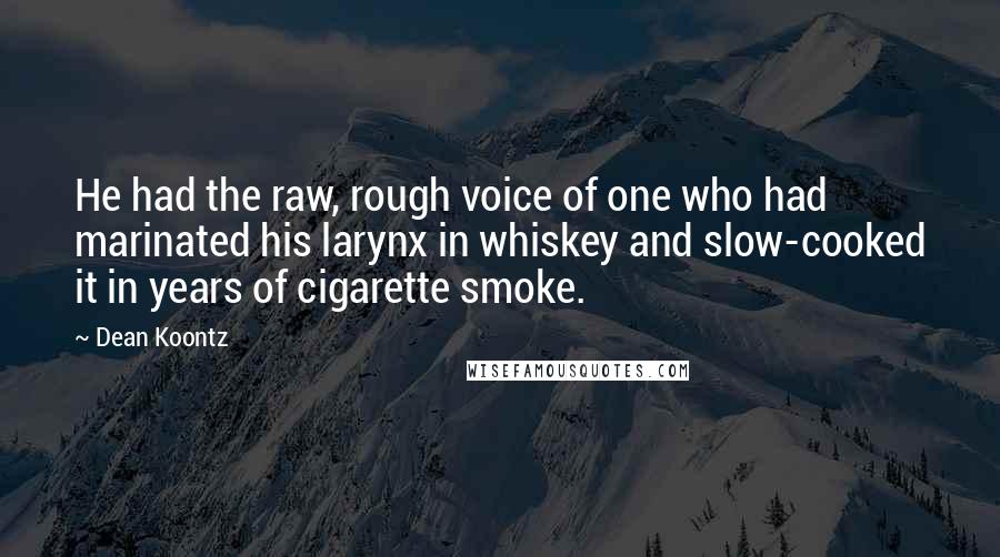 Dean Koontz Quotes: He had the raw, rough voice of one who had marinated his larynx in whiskey and slow-cooked it in years of cigarette smoke.