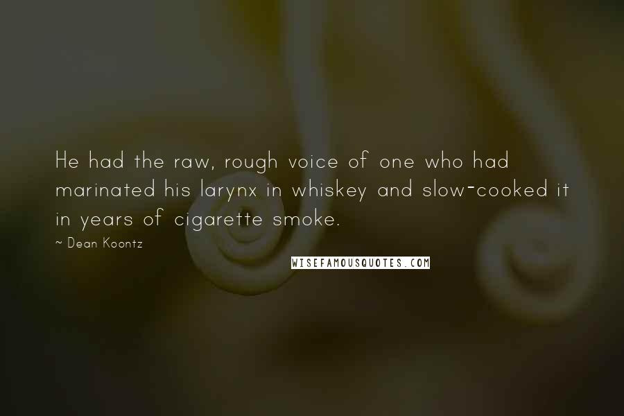Dean Koontz Quotes: He had the raw, rough voice of one who had marinated his larynx in whiskey and slow-cooked it in years of cigarette smoke.