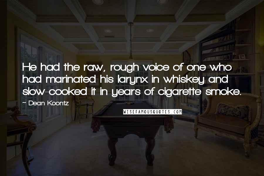 Dean Koontz Quotes: He had the raw, rough voice of one who had marinated his larynx in whiskey and slow-cooked it in years of cigarette smoke.