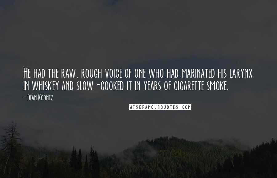 Dean Koontz Quotes: He had the raw, rough voice of one who had marinated his larynx in whiskey and slow-cooked it in years of cigarette smoke.