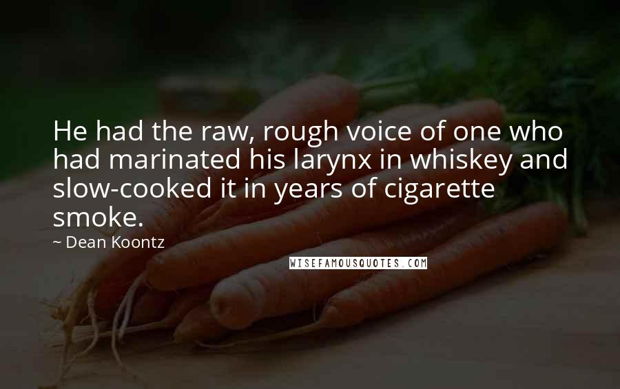 Dean Koontz Quotes: He had the raw, rough voice of one who had marinated his larynx in whiskey and slow-cooked it in years of cigarette smoke.