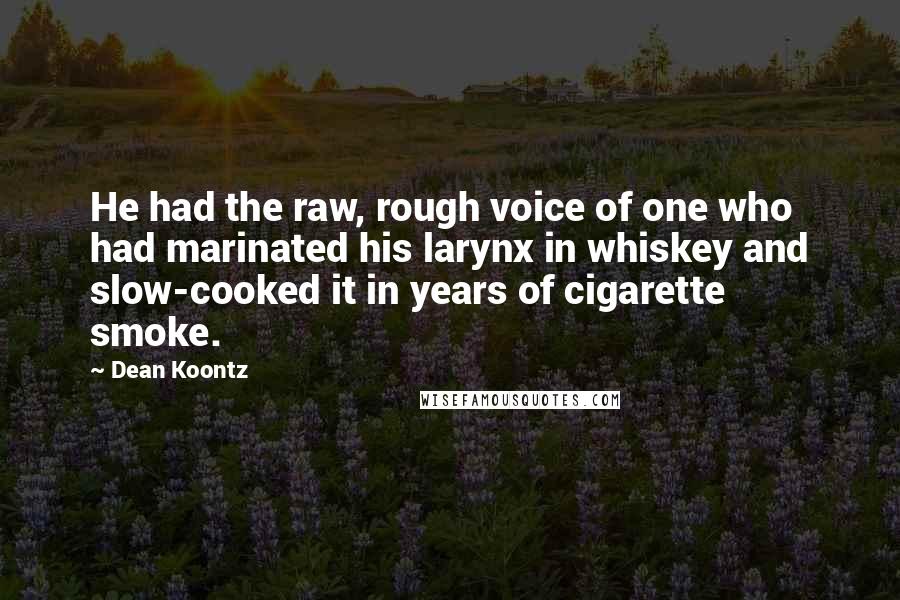 Dean Koontz Quotes: He had the raw, rough voice of one who had marinated his larynx in whiskey and slow-cooked it in years of cigarette smoke.