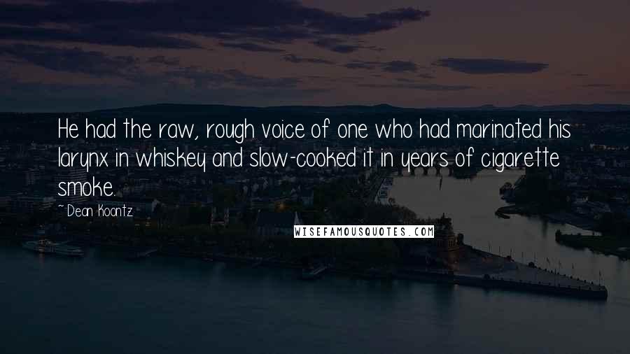 Dean Koontz Quotes: He had the raw, rough voice of one who had marinated his larynx in whiskey and slow-cooked it in years of cigarette smoke.