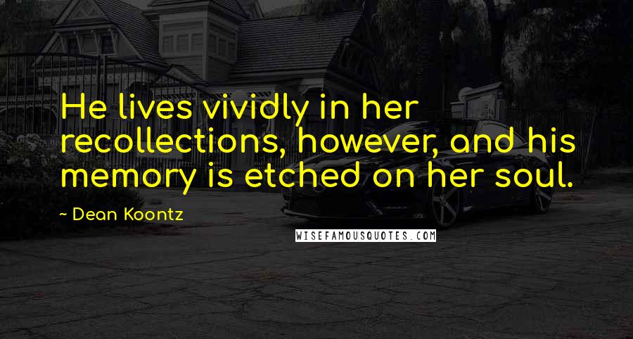 Dean Koontz Quotes: He lives vividly in her recollections, however, and his memory is etched on her soul.