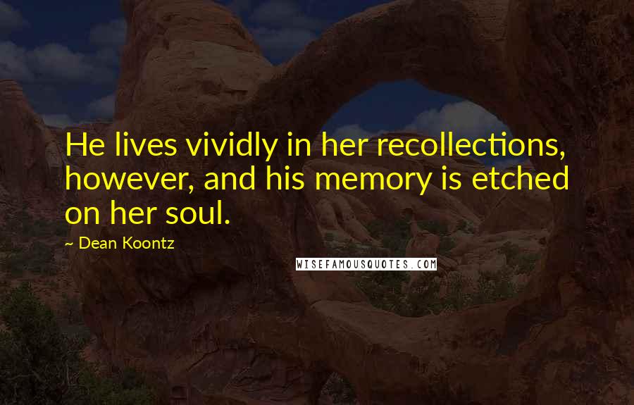 Dean Koontz Quotes: He lives vividly in her recollections, however, and his memory is etched on her soul.