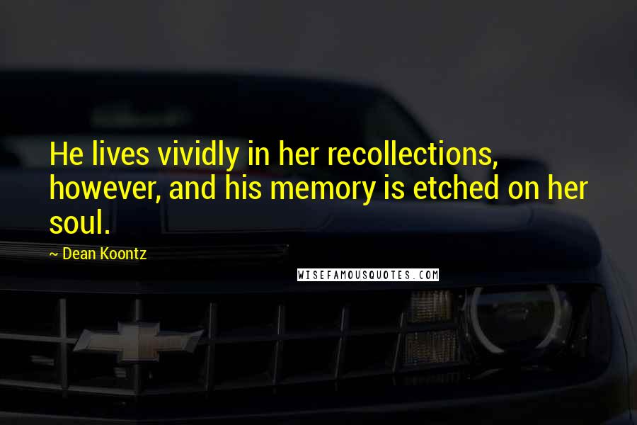 Dean Koontz Quotes: He lives vividly in her recollections, however, and his memory is etched on her soul.