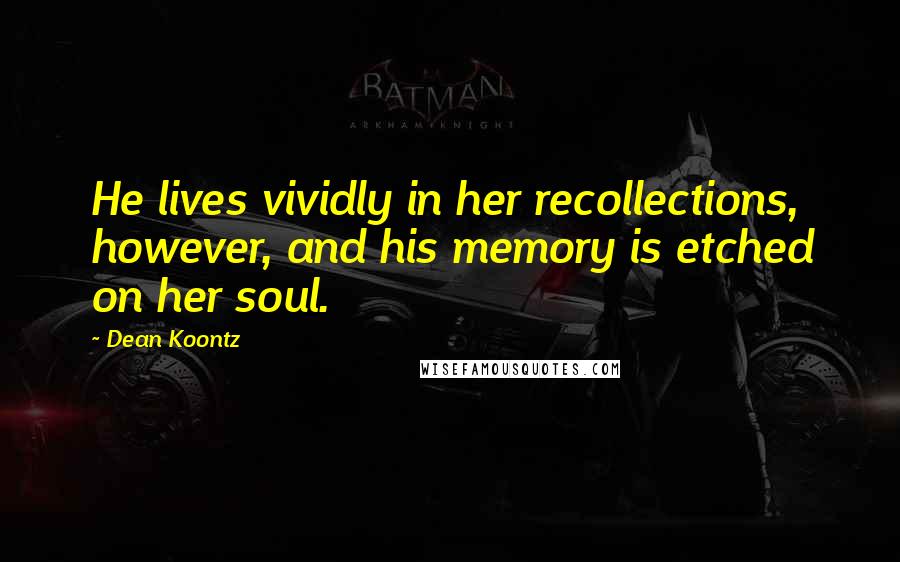 Dean Koontz Quotes: He lives vividly in her recollections, however, and his memory is etched on her soul.