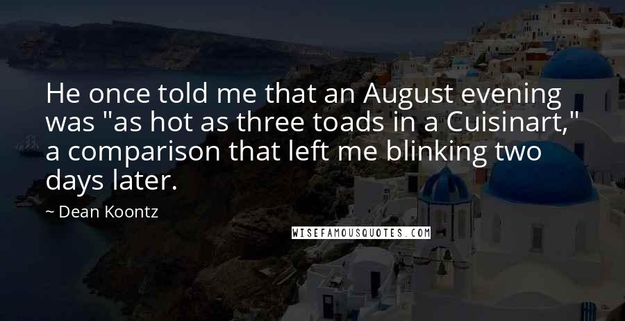 Dean Koontz Quotes: He once told me that an August evening was "as hot as three toads in a Cuisinart," a comparison that left me blinking two days later.