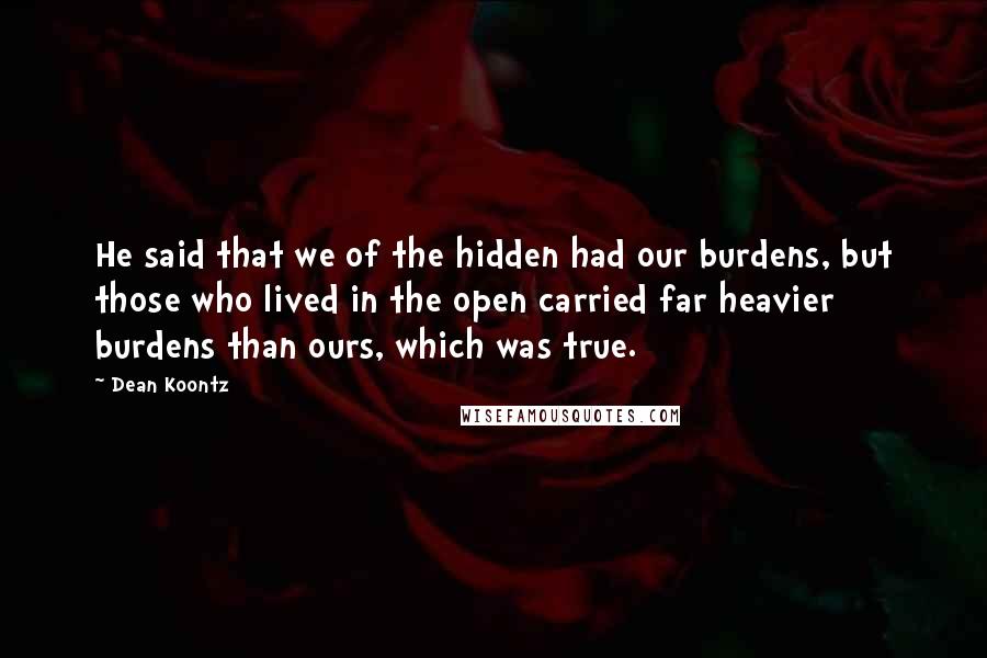 Dean Koontz Quotes: He said that we of the hidden had our burdens, but those who lived in the open carried far heavier burdens than ours, which was true.