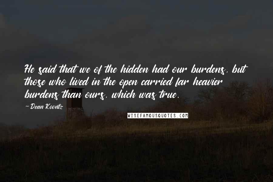 Dean Koontz Quotes: He said that we of the hidden had our burdens, but those who lived in the open carried far heavier burdens than ours, which was true.
