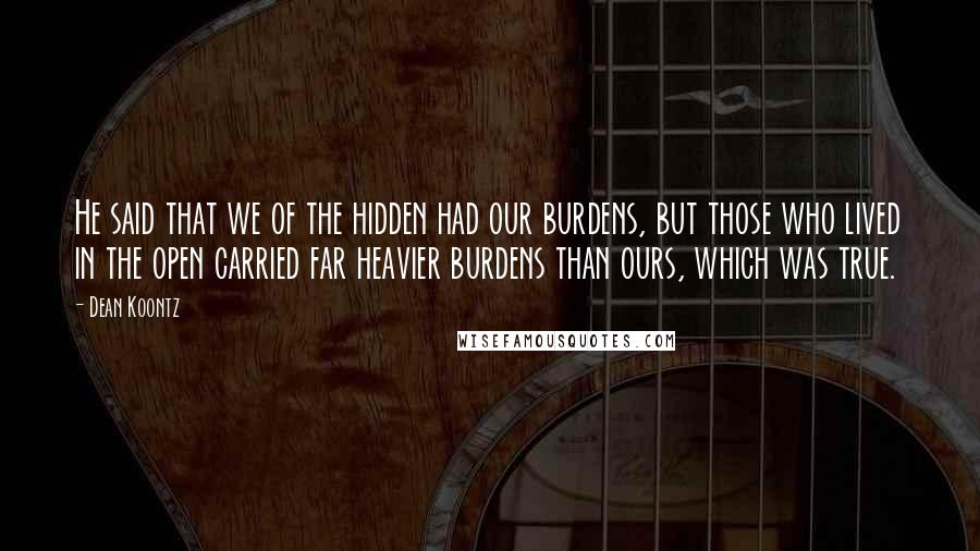 Dean Koontz Quotes: He said that we of the hidden had our burdens, but those who lived in the open carried far heavier burdens than ours, which was true.