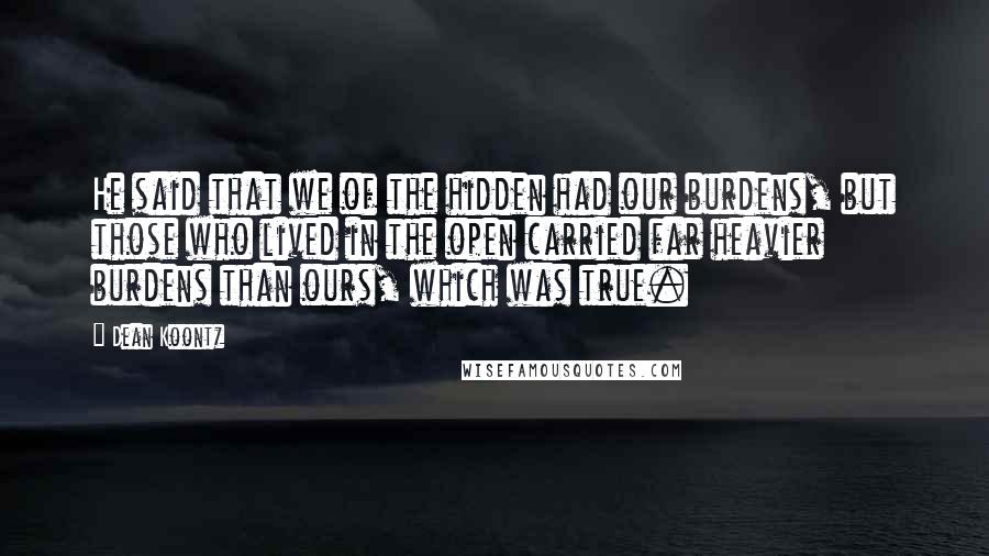 Dean Koontz Quotes: He said that we of the hidden had our burdens, but those who lived in the open carried far heavier burdens than ours, which was true.