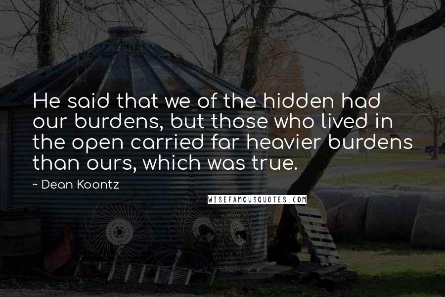 Dean Koontz Quotes: He said that we of the hidden had our burdens, but those who lived in the open carried far heavier burdens than ours, which was true.