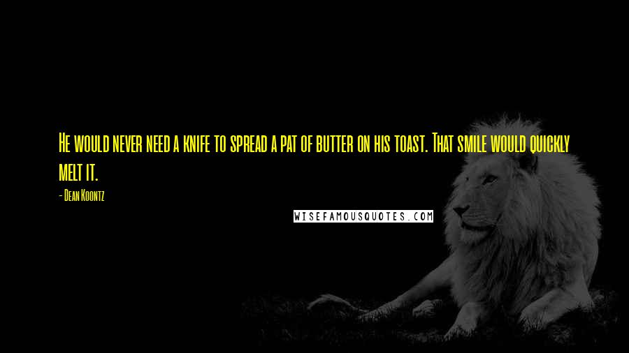 Dean Koontz Quotes: He would never need a knife to spread a pat of butter on his toast. That smile would quickly melt it.