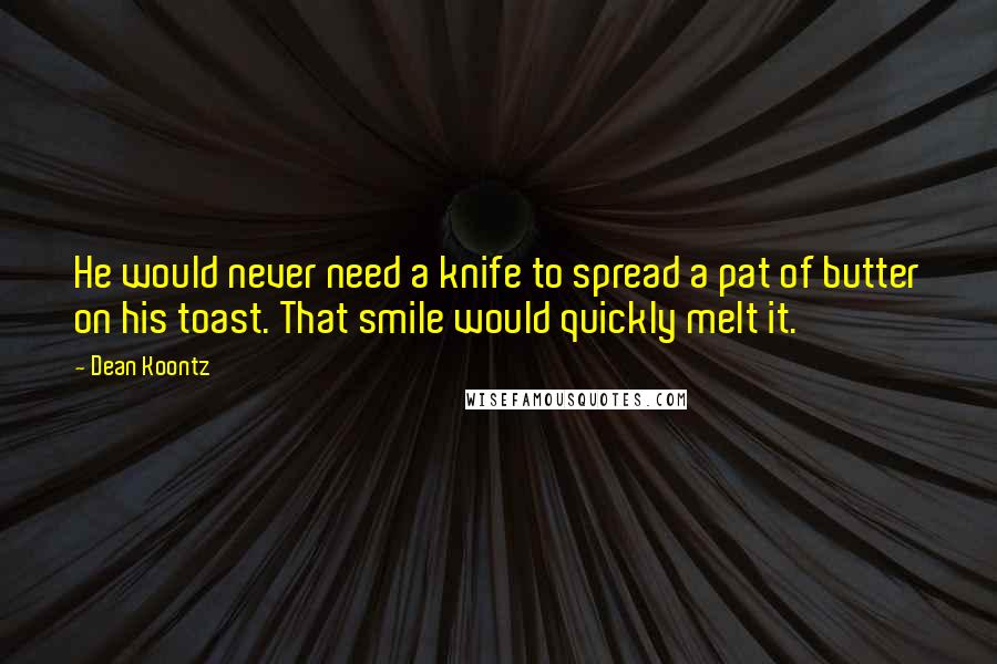 Dean Koontz Quotes: He would never need a knife to spread a pat of butter on his toast. That smile would quickly melt it.