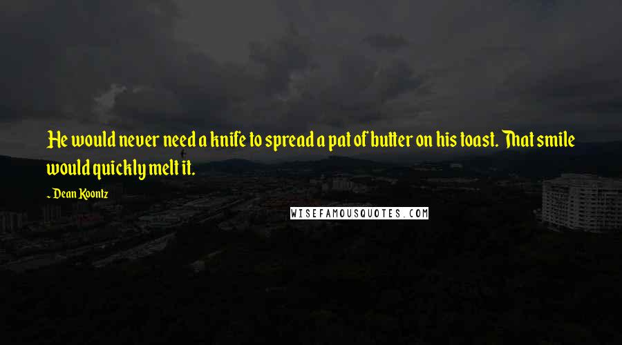 Dean Koontz Quotes: He would never need a knife to spread a pat of butter on his toast. That smile would quickly melt it.