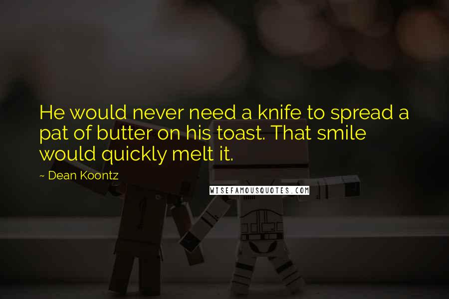 Dean Koontz Quotes: He would never need a knife to spread a pat of butter on his toast. That smile would quickly melt it.