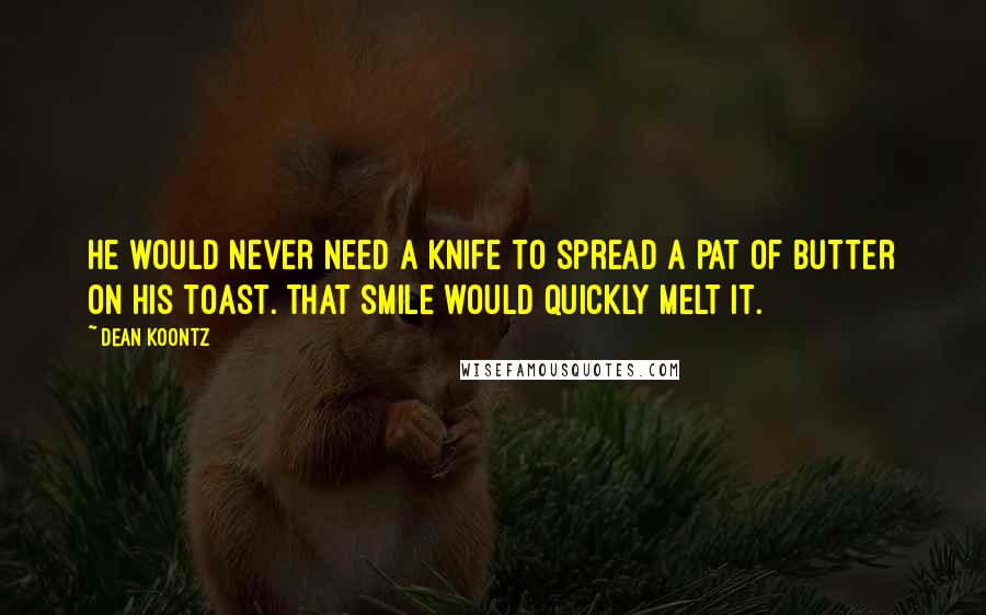 Dean Koontz Quotes: He would never need a knife to spread a pat of butter on his toast. That smile would quickly melt it.