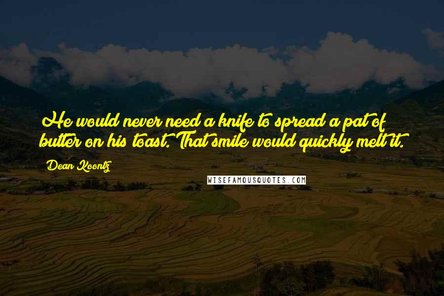 Dean Koontz Quotes: He would never need a knife to spread a pat of butter on his toast. That smile would quickly melt it.