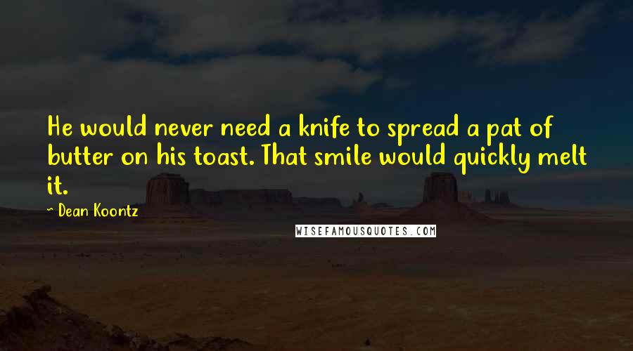 Dean Koontz Quotes: He would never need a knife to spread a pat of butter on his toast. That smile would quickly melt it.