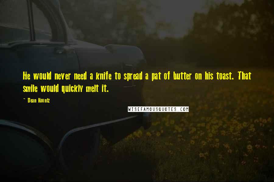 Dean Koontz Quotes: He would never need a knife to spread a pat of butter on his toast. That smile would quickly melt it.