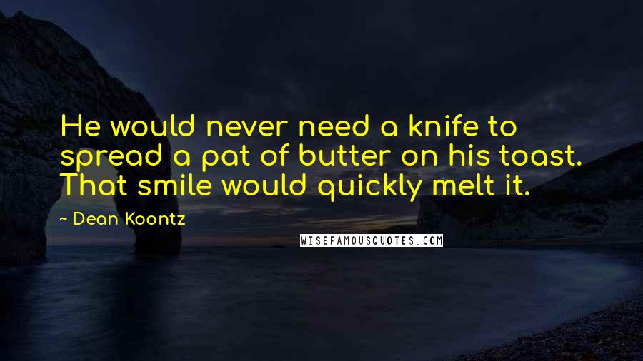 Dean Koontz Quotes: He would never need a knife to spread a pat of butter on his toast. That smile would quickly melt it.