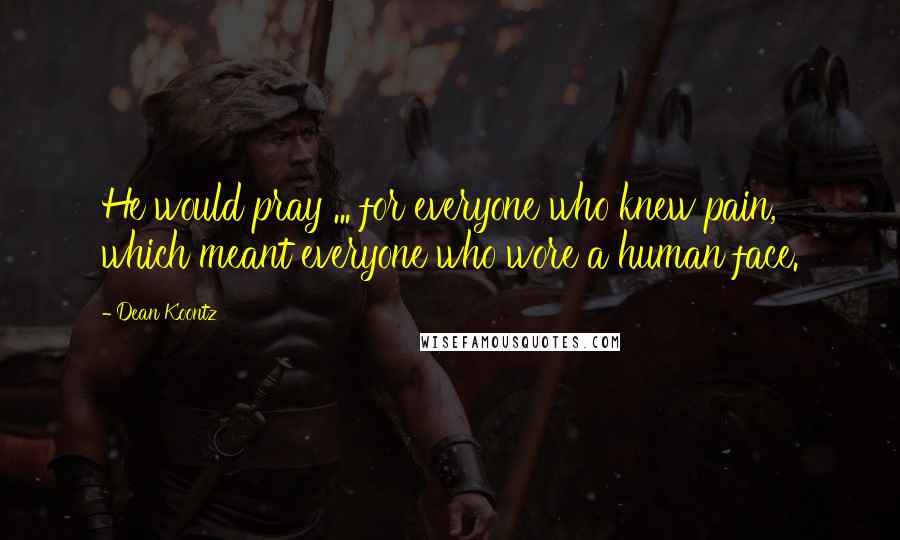 Dean Koontz Quotes: He would pray ... for everyone who knew pain, which meant everyone who wore a human face.