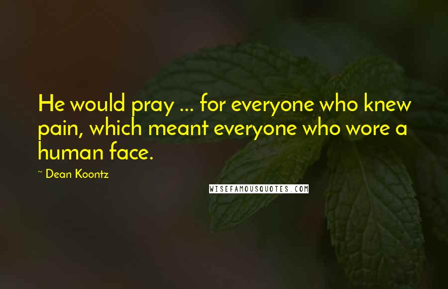 Dean Koontz Quotes: He would pray ... for everyone who knew pain, which meant everyone who wore a human face.