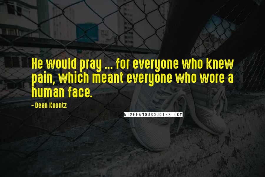 Dean Koontz Quotes: He would pray ... for everyone who knew pain, which meant everyone who wore a human face.