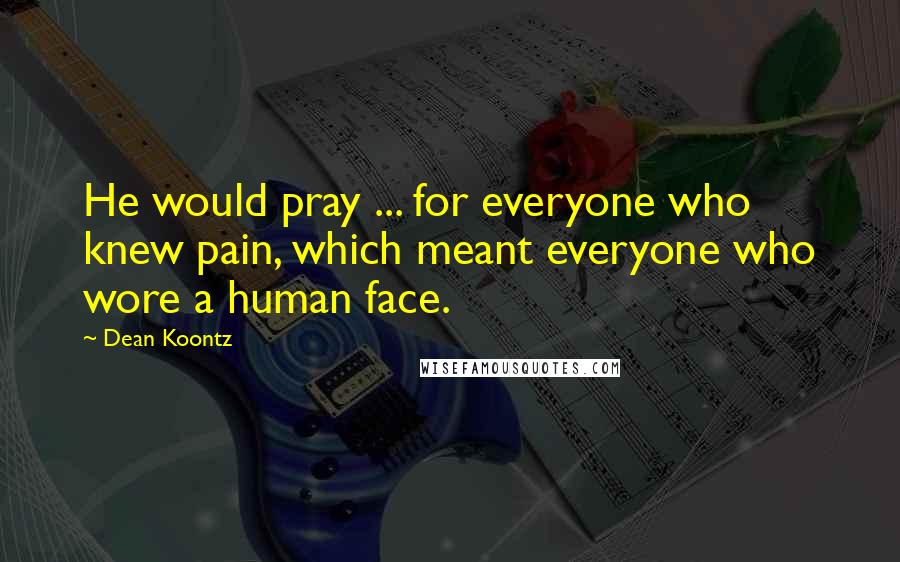Dean Koontz Quotes: He would pray ... for everyone who knew pain, which meant everyone who wore a human face.