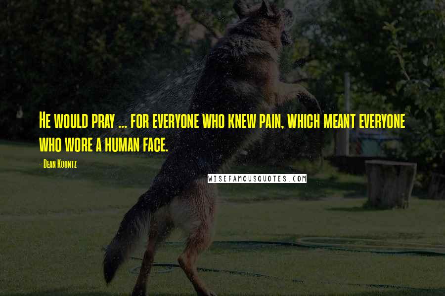 Dean Koontz Quotes: He would pray ... for everyone who knew pain, which meant everyone who wore a human face.