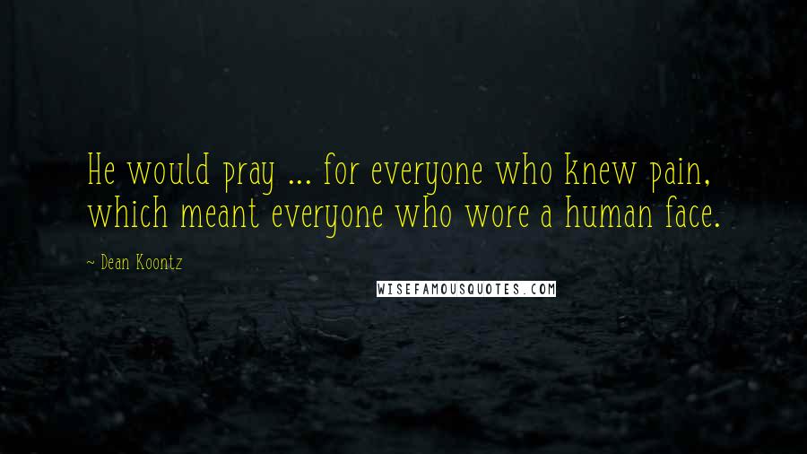 Dean Koontz Quotes: He would pray ... for everyone who knew pain, which meant everyone who wore a human face.