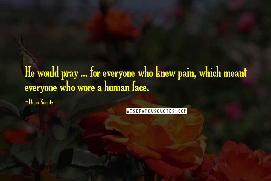 Dean Koontz Quotes: He would pray ... for everyone who knew pain, which meant everyone who wore a human face.