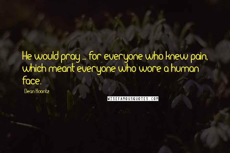 Dean Koontz Quotes: He would pray ... for everyone who knew pain, which meant everyone who wore a human face.