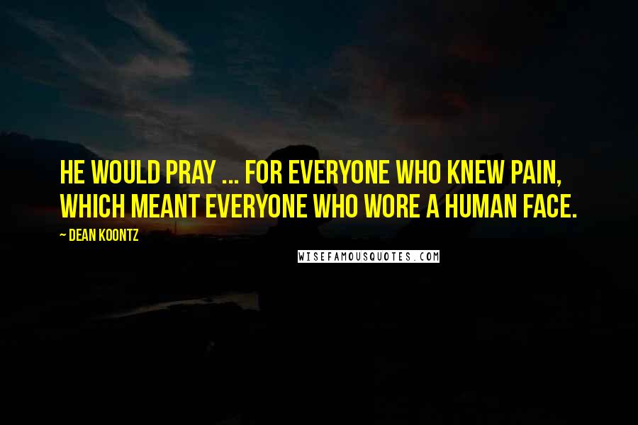 Dean Koontz Quotes: He would pray ... for everyone who knew pain, which meant everyone who wore a human face.