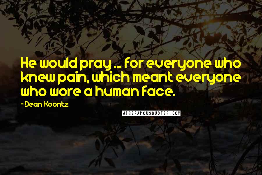 Dean Koontz Quotes: He would pray ... for everyone who knew pain, which meant everyone who wore a human face.