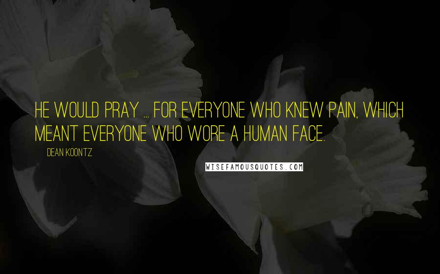 Dean Koontz Quotes: He would pray ... for everyone who knew pain, which meant everyone who wore a human face.