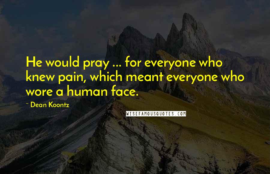 Dean Koontz Quotes: He would pray ... for everyone who knew pain, which meant everyone who wore a human face.