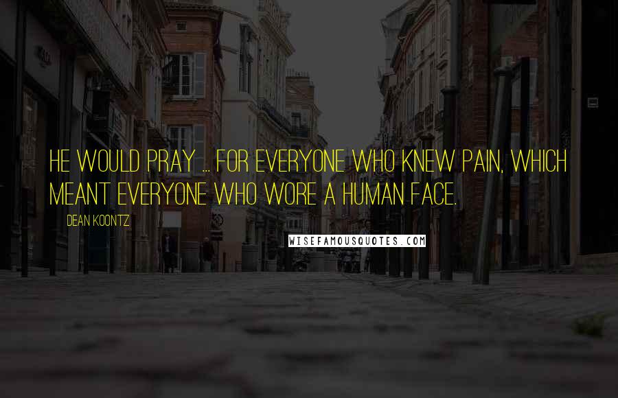 Dean Koontz Quotes: He would pray ... for everyone who knew pain, which meant everyone who wore a human face.