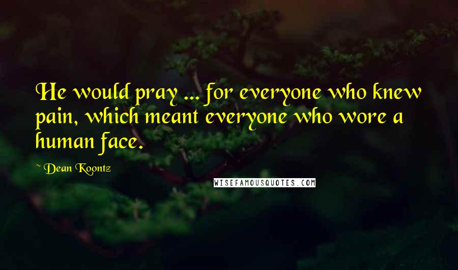 Dean Koontz Quotes: He would pray ... for everyone who knew pain, which meant everyone who wore a human face.